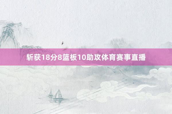 斩获18分8篮板10助攻体育赛事直播