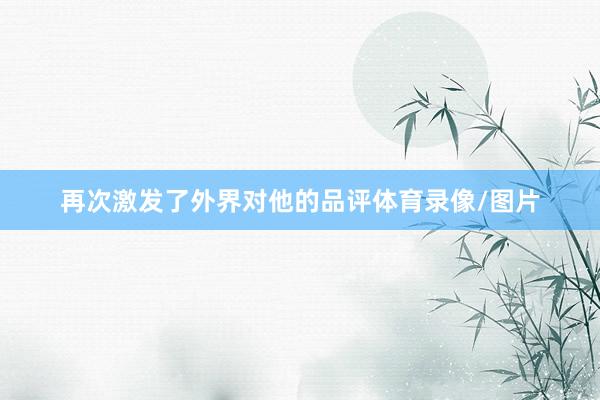 再次激发了外界对他的品评体育录像/图片