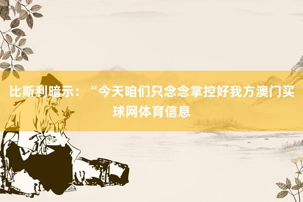 比斯利暗示：“今天咱们只念念掌控好我方澳门买球网体育信息