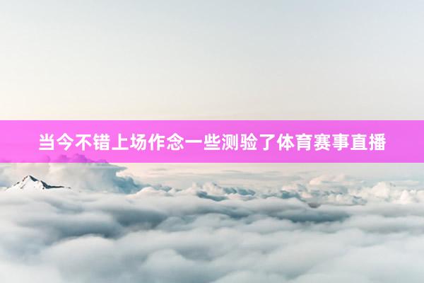 当今不错上场作念一些测验了体育赛事直播