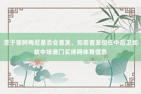 至于琼阿梅尼是否会首发、如若首发担任中后卫如故中场澳门买球网体育信息
