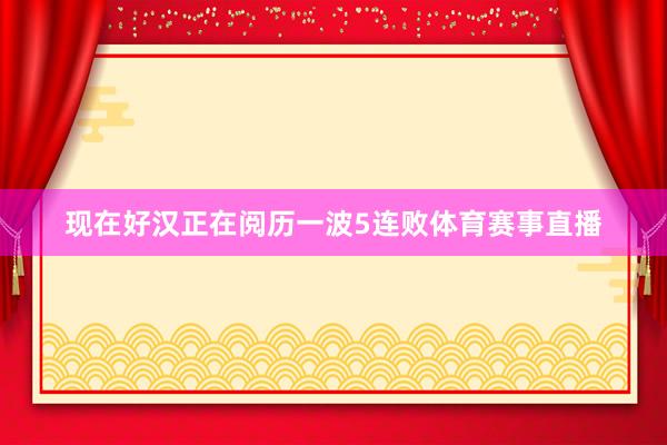 现在好汉正在阅历一波5连败体育赛事直播