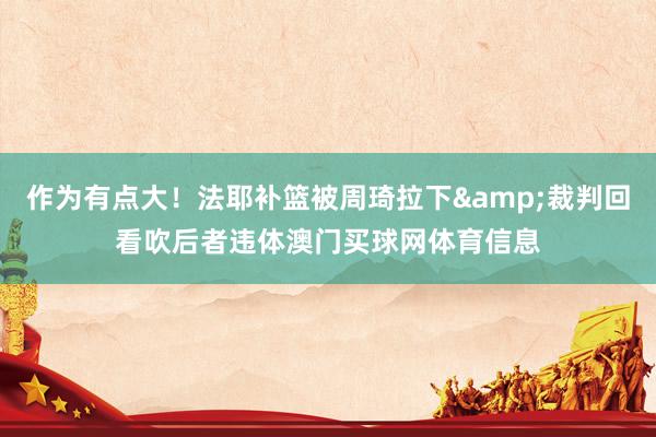 作为有点大！法耶补篮被周琦拉下&裁判回看吹后者违体澳门买球网体育信息