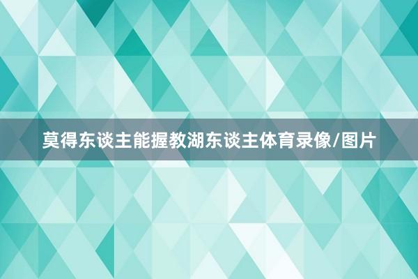 莫得东谈主能握教湖东谈主体育录像/图片