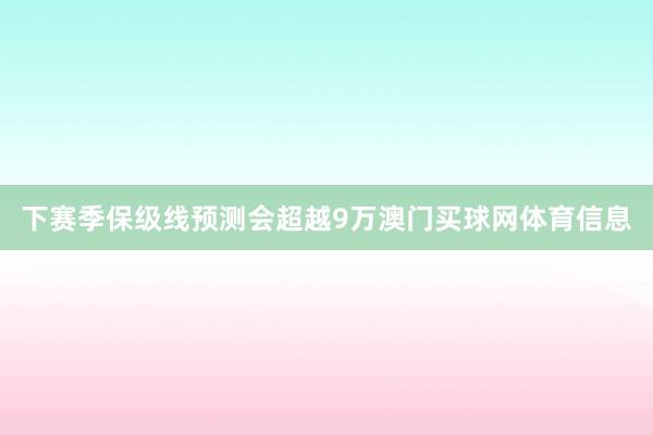 下赛季保级线预测会超越9万澳门买球网体育信息