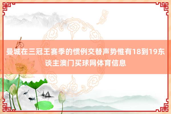 曼城在三冠王赛季的惯例交替声势惟有18到19东谈主澳门买球网体育信息