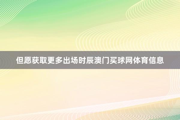 但愿获取更多出场时辰澳门买球网体育信息