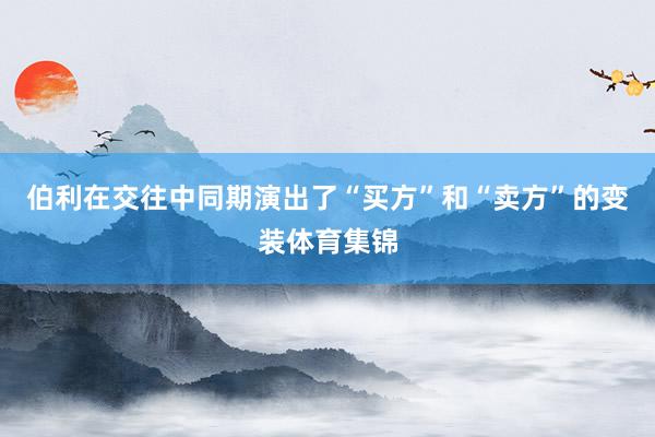 伯利在交往中同期演出了“买方”和“卖方”的变装体育集锦