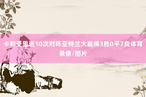 卡利亚里近10次对阵亚特兰大赢得3胜0平7负体育录像/图片