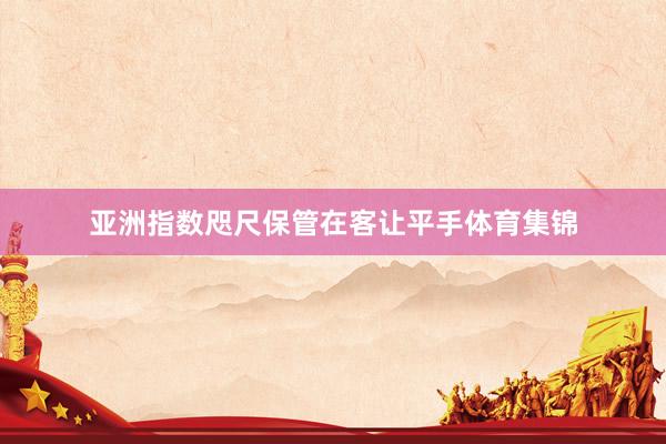 亚洲指数咫尺保管在客让平手体育集锦