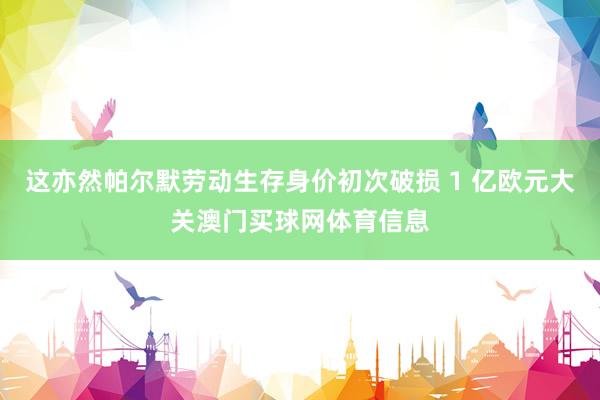 这亦然帕尔默劳动生存身价初次破损 1 亿欧元大关澳门买球网体育信息
