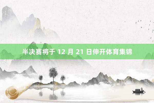半决赛将于 12 月 21 日伸开体育集锦