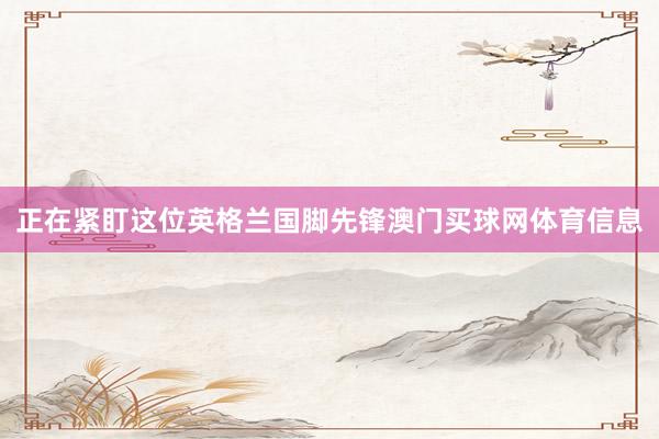 正在紧盯这位英格兰国脚先锋澳门买球网体育信息