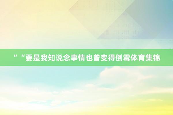 ”　　“要是我知说念事情也曾变得倒霉体育集锦