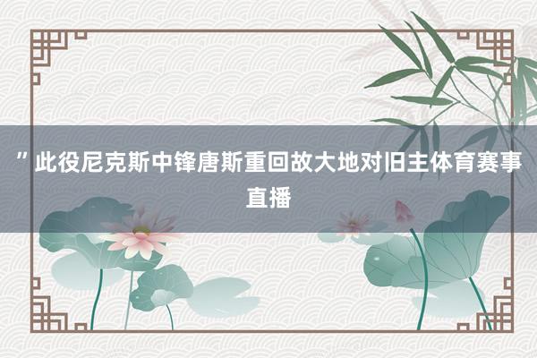 ”此役尼克斯中锋唐斯重回故大地对旧主体育赛事直播