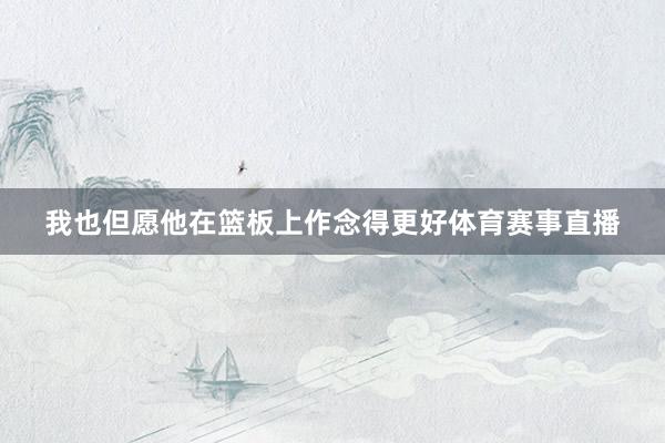 我也但愿他在篮板上作念得更好体育赛事直播