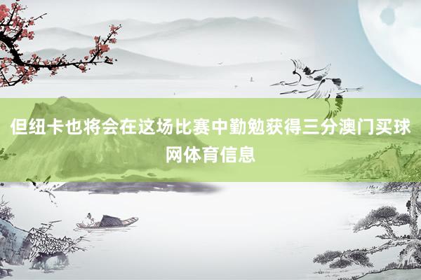但纽卡也将会在这场比赛中勤勉获得三分澳门买球网体育信息
