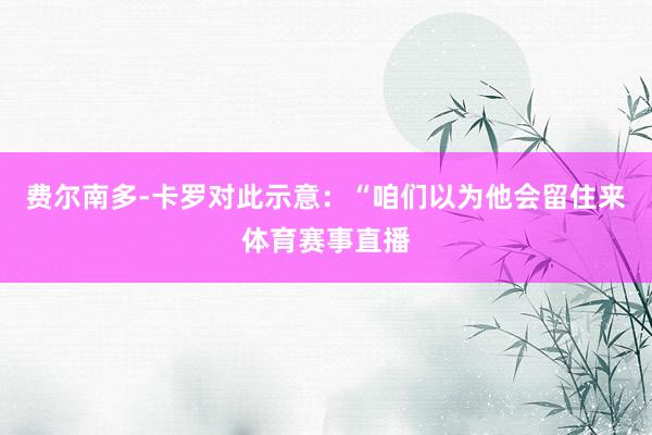 费尔南多-卡罗对此示意：“咱们以为他会留住来体育赛事直播