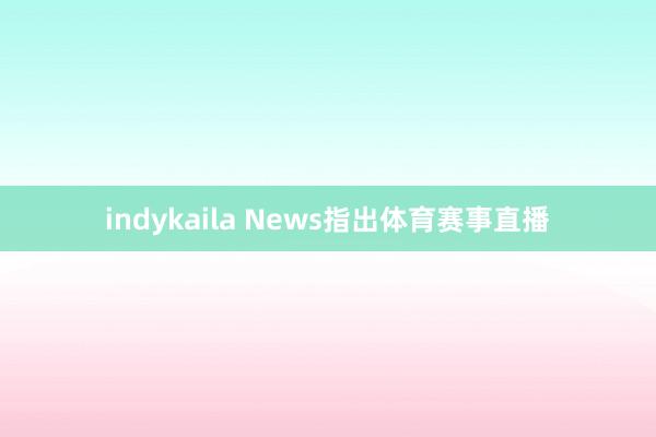 indykaila News指出体育赛事直播