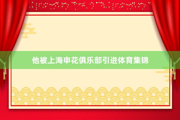 他被上海申花俱乐部引进体育集锦