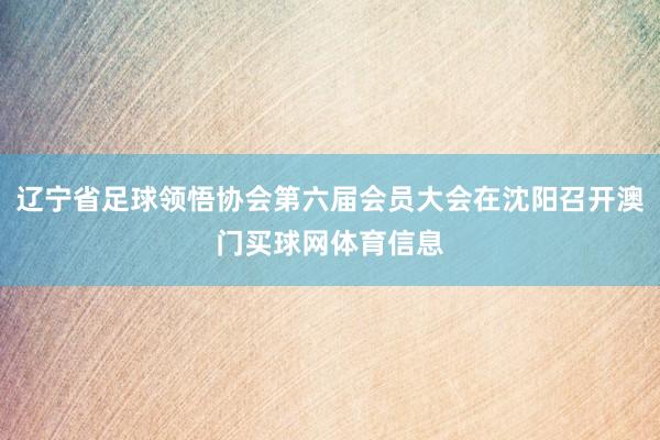 辽宁省足球领悟协会第六届会员大会在沈阳召开澳门买球网体育信息