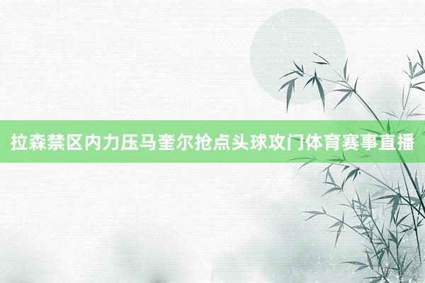 拉森禁区内力压马奎尔抢点头球攻门体育赛事直播