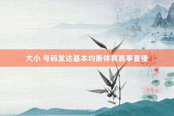 大小 号码发达基本均衡体育赛事直播