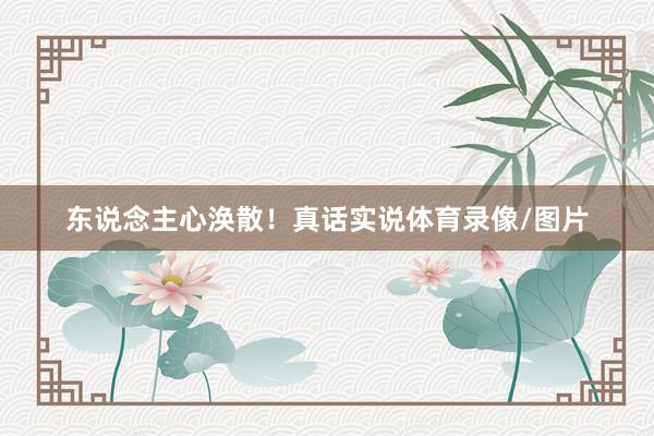 东说念主心涣散！真话实说体育录像/图片