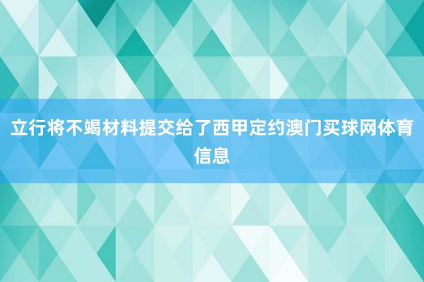 立行将不竭材料提交给了西甲定约澳门买球网体育信息