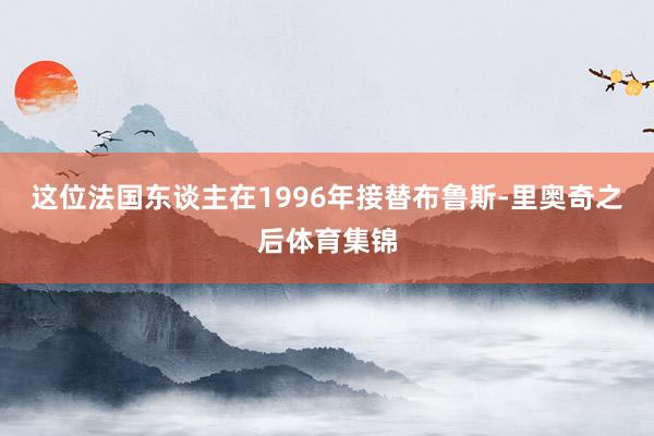 这位法国东谈主在1996年接替布鲁斯-里奥奇之后体育集锦