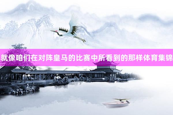 就像咱们在对阵皇马的比赛中所看到的那样体育集锦