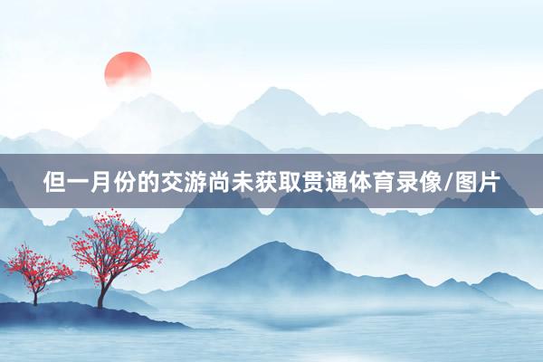 但一月份的交游尚未获取贯通体育录像/图片