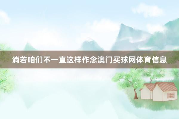 淌若咱们不一直这样作念澳门买球网体育信息