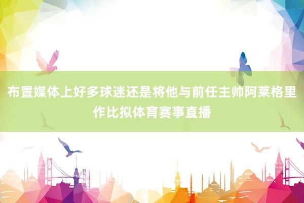 布置媒体上好多球迷还是将他与前任主帅阿莱格里作比拟体育赛事直播