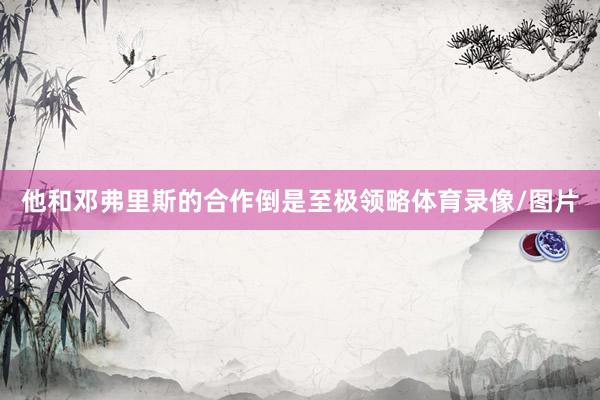 他和邓弗里斯的合作倒是至极领略体育录像/图片