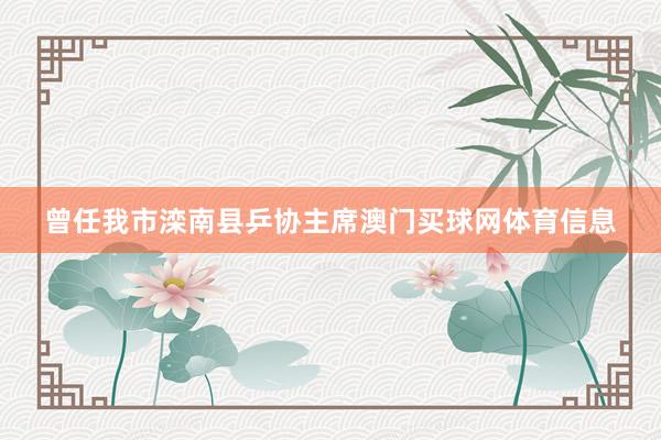 曾任我市滦南县乒协主席澳门买球网体育信息