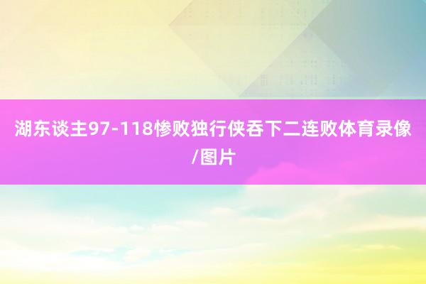 湖东谈主97-118惨败独行侠吞下二连败体育录像/图片