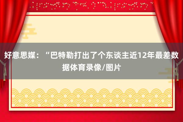 好意思媒：“巴特勒打出了个东谈主近12年最差数据体育录像/图片