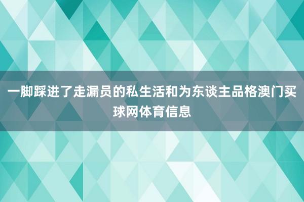 一脚踩进了走漏员的私生活和为东谈主品格澳门买球网体育信息