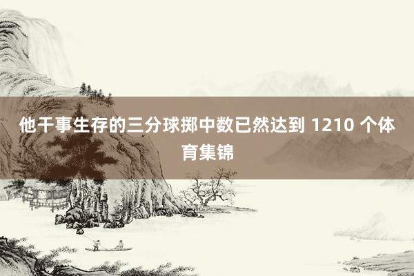 他干事生存的三分球掷中数已然达到 1210 个体育集锦