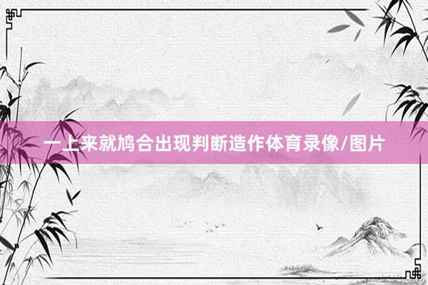 一上来就鸠合出现判断造作体育录像/图片