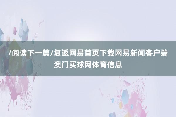/阅读下一篇/复返网易首页下载网易新闻客户端澳门买球网体育信息