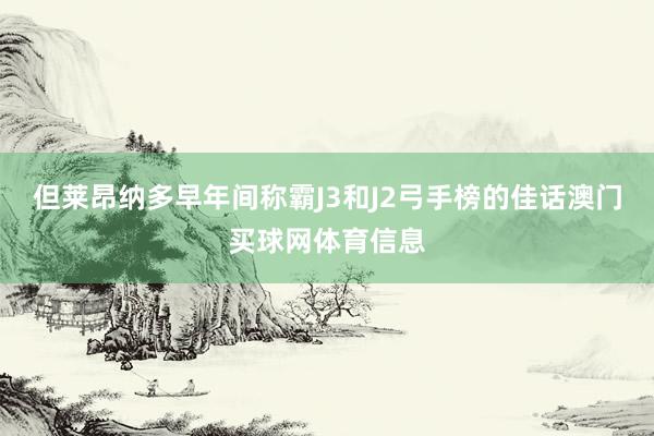 但莱昂纳多早年间称霸J3和J2弓手榜的佳话澳门买球网体育信息