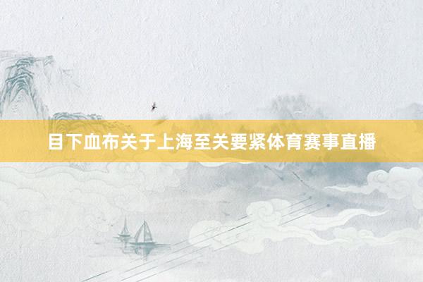 目下血布关于上海至关要紧体育赛事直播
