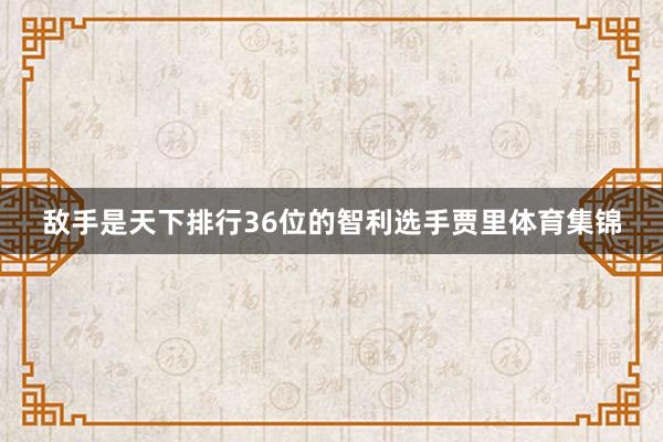 敌手是天下排行36位的智利选手贾里体育集锦