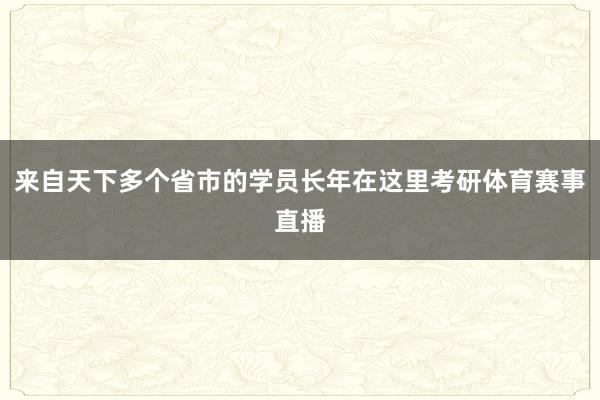 来自天下多个省市的学员长年在这里考研体育赛事直播