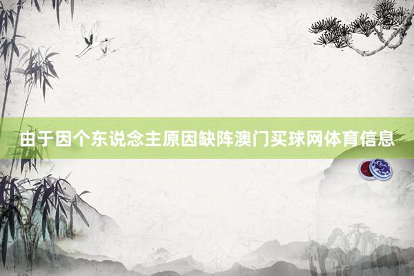 由于因个东说念主原因缺阵澳门买球网体育信息