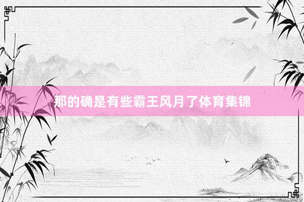 那的确是有些霸王风月了体育集锦
