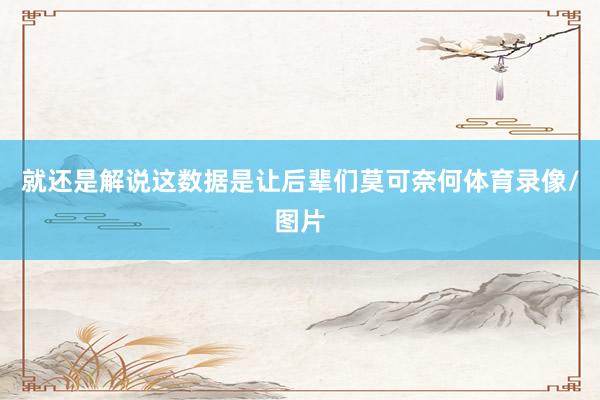 就还是解说这数据是让后辈们莫可奈何体育录像/图片