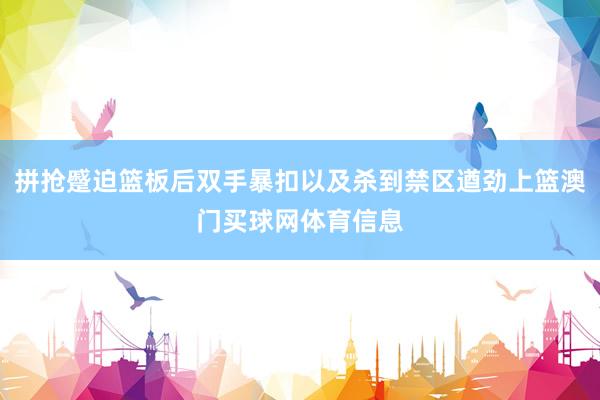 拼抢蹙迫篮板后双手暴扣以及杀到禁区遒劲上篮澳门买球网体育信息